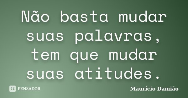 Não basta mudar suas palavras, tem que mudar suas atitudes.... Frase de Maurício Damião.