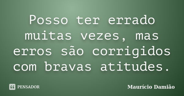 Posso ter errado muitas vezes, mas erros são corrigidos com bravas atitudes.... Frase de Maurício Damião.