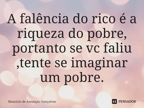 ⁠A falência do rico é a riqueza do pobre, portanto se vc faliu ,tente se imaginar um pobre.... Frase de Maurício de Assunção Gonçalves.