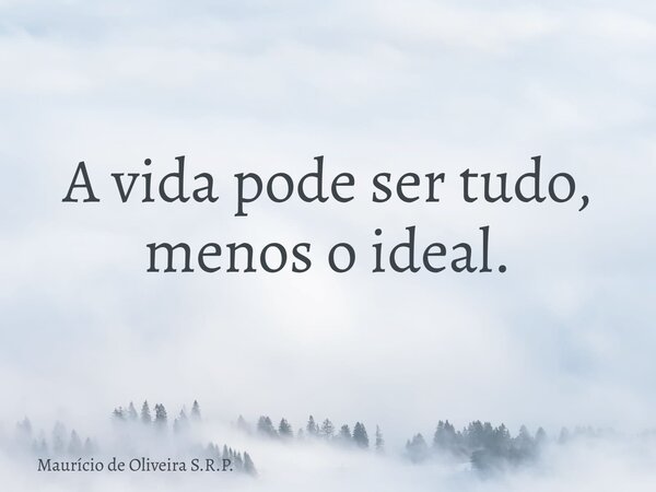 A vida pode ser tudo, menos o ideal.... Frase de Maurício de Oliveira S.R.P..