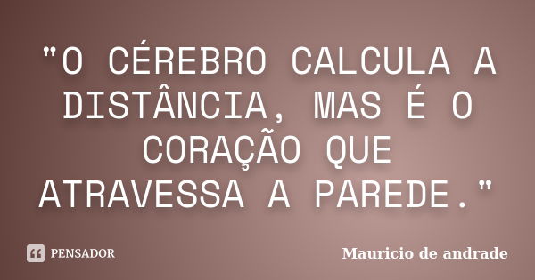 "O CÉREBRO CALCULA A DISTÂNCIA, MAS É O CORAÇÃO QUE ATRAVESSA A PAREDE."... Frase de Mauricio de Andrade.