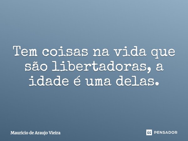 ⁠Tem coisas na vida que são libertadoras, a idade é uma delas.... Frase de Mauricio de Araujo Vieira.