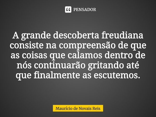 ⁠A grande descoberta freudiana consiste na compreensão de que as coisas que calamos dentro de nós continuarão gritando até que finalmente as escutemos.... Frase de Maurício de Novais Reis.