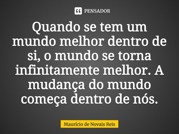 ⁠Quando se tem um mundo melhor dentro de si, o mundo se torna infinitamente melhor. A mudança do mundo começa dentro de nós.... Frase de Maurício de Novais Reis.