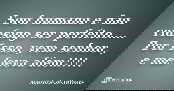 Sou humano e não consigo ser perfeito.... Por isso, vem senhor, e me leva além!!!!... Frase de Mauricio de Oliveira.
