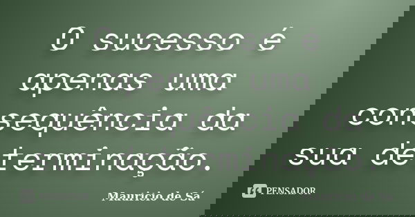 O sucesso é apenas uma consequência da sua determinação.... Frase de Mauricio de Sá.