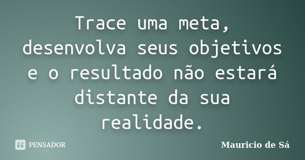 Trace uma meta, desenvolva seus objetivos e o resultado não estará distante da sua realidade.... Frase de Mauricio de Sá.