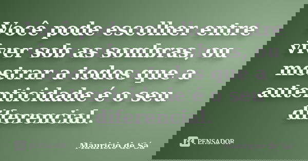 Você pode escolher entre viver sob as sombras, ou mostrar a todos que a autenticidade é o seu diferencial.... Frase de Mauricio de Sá.