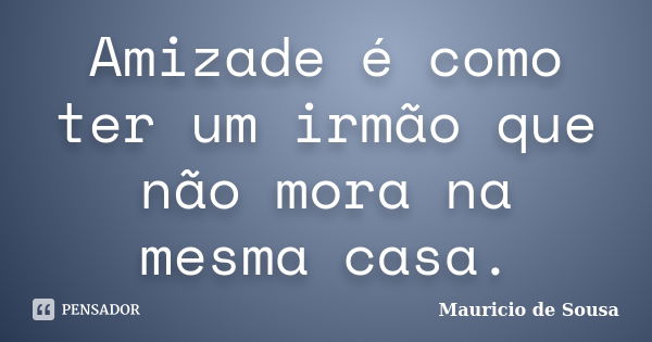 Amizade é como ter um irmão que não mora na mesma casa.... Frase de Maurício de Sousa.