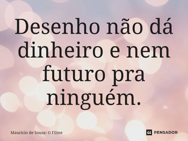 ⁠Desenho não dá dinheiro e nem futuro pra ninguém.... Frase de Mauricio de Sousa: O Filme.