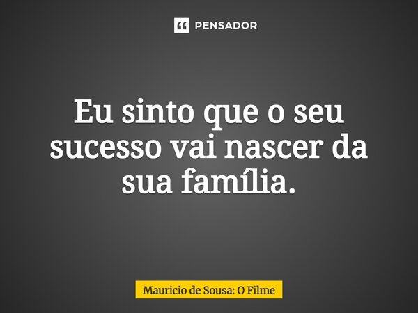 ⁠Eu sinto que o seu sucesso vai nascer da sua família.... Frase de Mauricio de Sousa: O Filme.