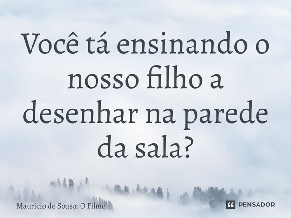 ⁠Você tá ensinando o nosso filho a desenhar na parede da sala?... Frase de Mauricio de Sousa: O Filme.