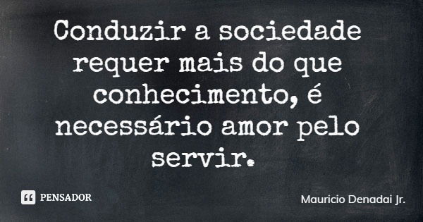 Conduzir a sociedade requer mais do que conhecimento, é necessário amor pelo servir.... Frase de Mauricio Denadai Jr..