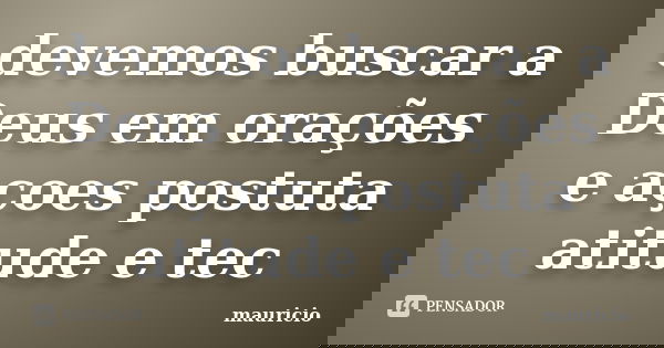 devemos buscar a Deus em orações e açoes postuta atitude e tec... Frase de mauricio.