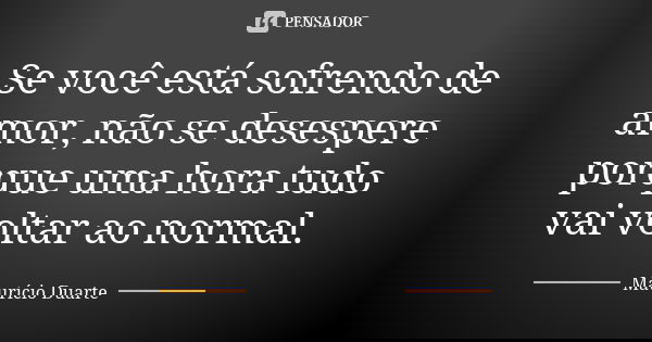Se você está sofrendo de amor, não se desespere porque uma hora tudo vai voltar ao normal.... Frase de Maurício Duarte.