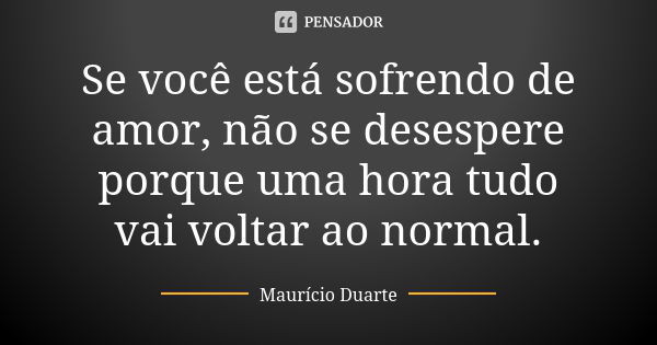 Se você está sofrendo de amor, não se desespere porque uma hora tudo vai voltar ao normal.... Frase de Maurício Duarte.