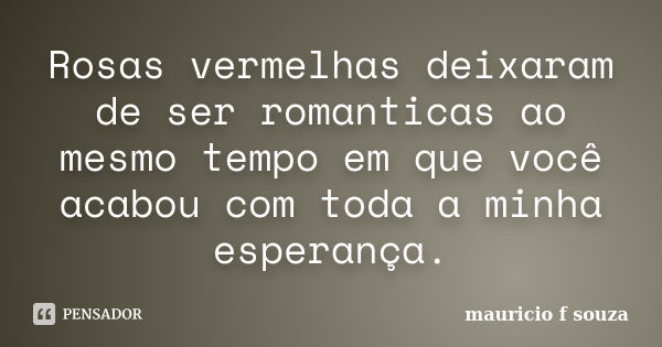 Rosas vermelhas deixaram de ser romanticas ao mesmo tempo em que você acabou com toda a minha esperança.... Frase de mauricio f souza.