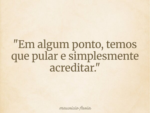 "Em algum ponto, temos que pular e simplesmente acreditar."... Frase de mauricio faria.