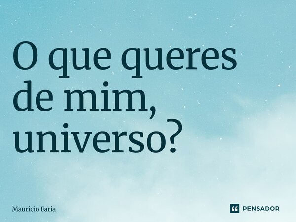 O que queres de mim, universo?... Frase de mauricio faria.