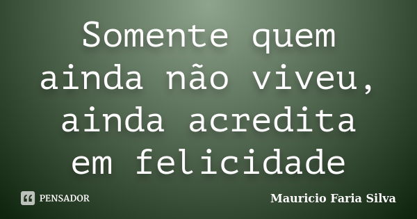 Somente quem ainda não viveu, ainda acredita em felicidade... Frase de Mauricio Faria Silva.