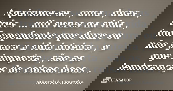 Apaixone-se , uma , duas , três ... mil vezes na vida , independente que dure ou não para a vida inteira , o que importa , são as lembranças de coisas boas .... Frase de Maurício Faustino.