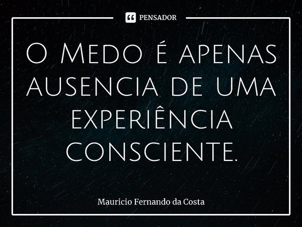 ⁠⁠O Medo é apenas ausencia de uma experiência consciente.... Frase de Mauricio Fernando da Costa.