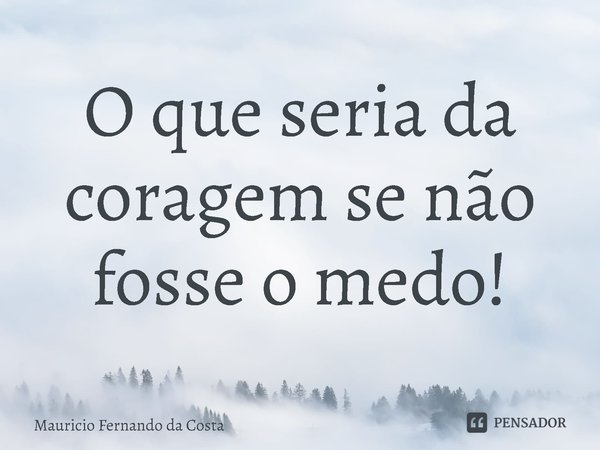 ⁠O que seria da coragem se não fosse o medo!... Frase de Mauricio Fernando da Costa.