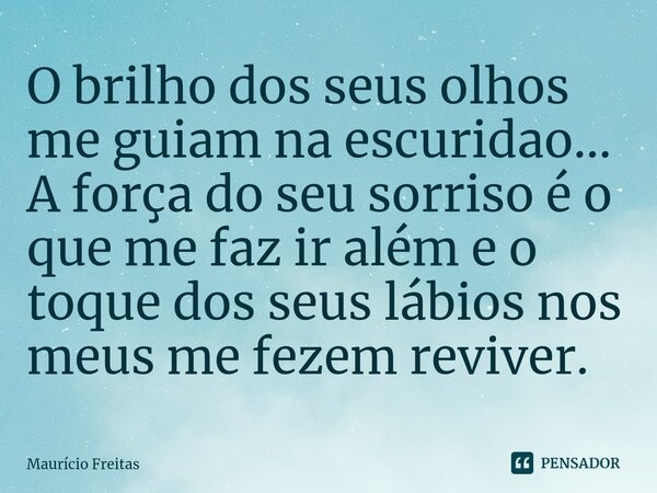 ⁠O brilho dos seus olhos me guiam na e⁠scuridao... A força do seu sorriso é o que me faz ir além e o toque dos seus lábios nos meus me fezem reviver.... Frase de Mauricio Freitas.