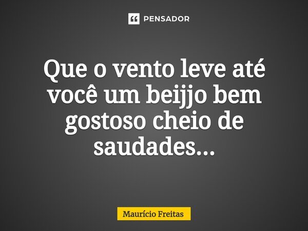 Que o vento leve até você um beijo bem gostoso cheio de saudades...... Frase de Mauricio Freitas.