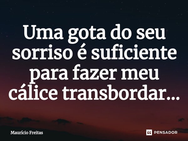 Uma gota do seu sorriso é suficiente para fazer meu cálice transbordar...... Frase de Mauricio Freitas.