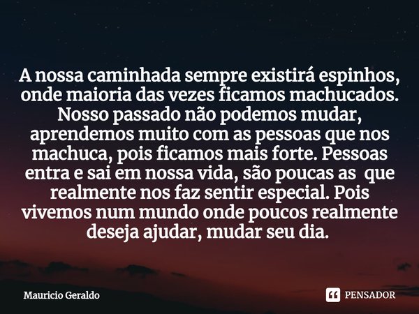 A nossa caminhada sempre existirá espinhos, onde maioria das vezes ficamos machucados. Nosso passado não podemos mudar, aprendemos muito com as pessoas que nos ... Frase de Mauricio Geraldo.