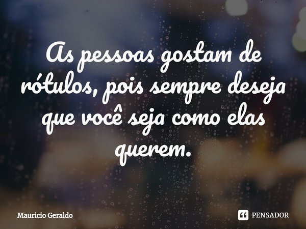 ⁠As pessoas gostam de rótulos, pois sempre deseja que você seja como elas querem.... Frase de Mauricio Geraldo.