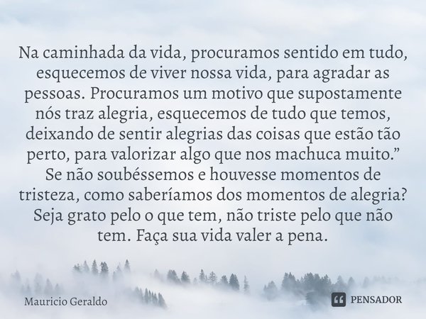 ⁠Na caminhada da vida, procuramos sentido em tudo, esquecemos de viver nossa vida, para agradar as pessoas. Procuramos um motivo que supostamente nós traz alegr... Frase de Mauricio Geraldo.