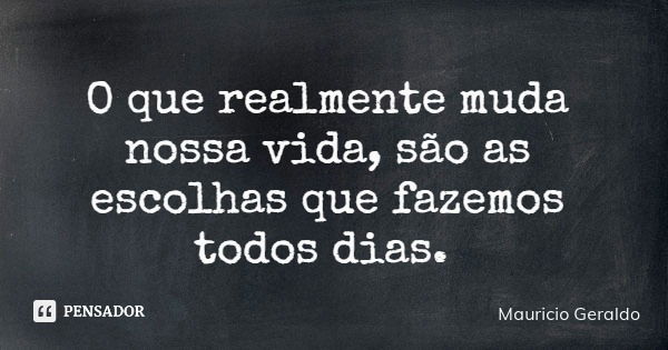 O que realmente muda nossa vida, são as escolhas que fazemos todos dias.... Frase de Mauricio Geraldo.