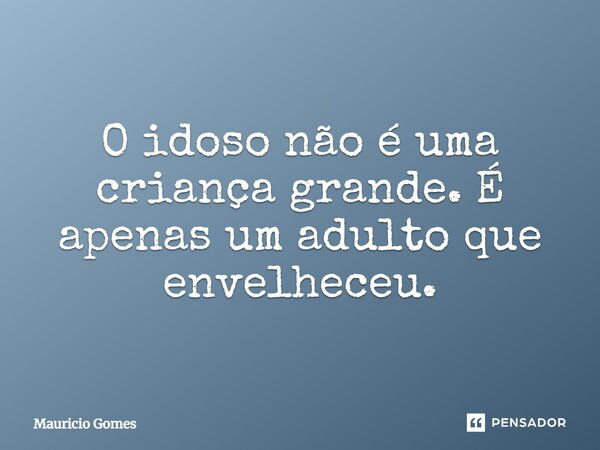 O idoso não é uma criança grande. É apenas um adulto que envelheceu.... Frase de Mauricio Gomes.