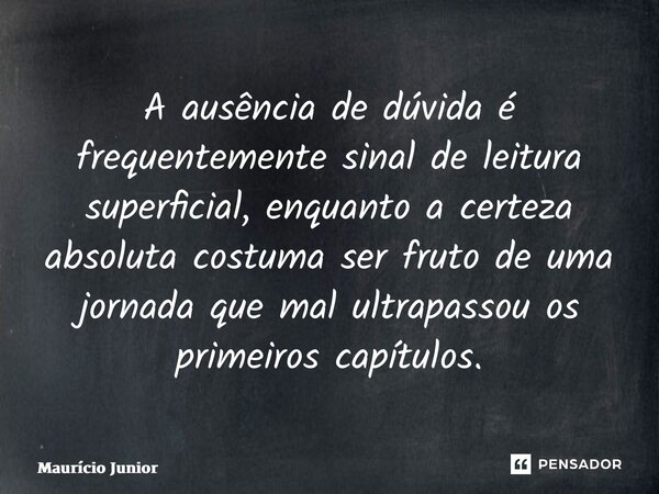 ⁠A ausência de dúvida é frequentemente sinal de leitura superficial, enquanto a certeza absoluta costuma ser fruto de uma jornada que mal ultrapassou os primeir... Frase de Maurício Junior.