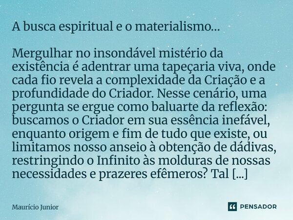 A busca espiritual e o materialismo… Mergulhar no insondável mistério da existência é adentrar uma tapeçaria viva, onde cada fio revela a complexidade da Criaç... Frase de Maurício Junior.