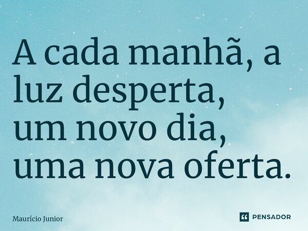 ⁠A cada manhã, a luz desperta, um novo dia, uma nova oferta.... Frase de Maurício Junior.