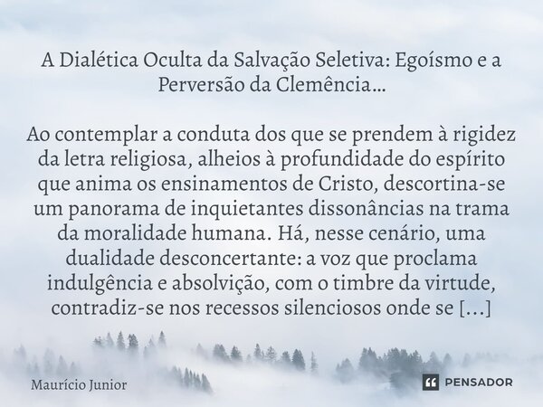 A Dialética Oculta da Salvação Seletiva: Egoísmo e a Perversão da Clemência… Ao contemplar a conduta dos que se prendem à rigidez da letra religiosa, alheios à... Frase de Maurício Junior.
