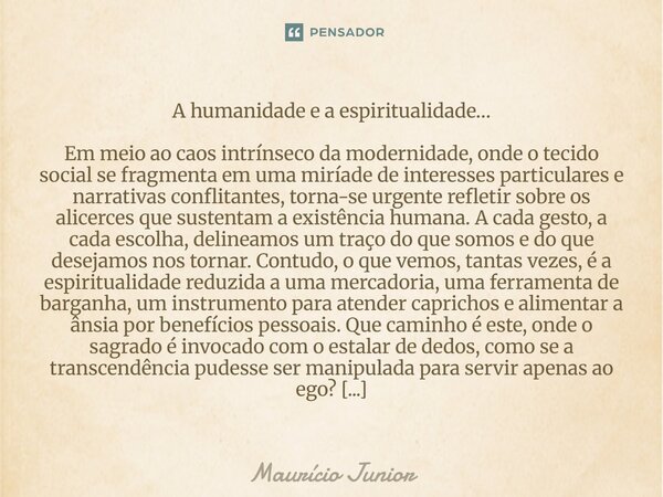 A humanidade e a espiritualidade… Em meio ao caos intrínseco da modernidade, onde o tecido social se fragmenta em uma miríade de interesses particulares e narr... Frase de Maurício Junior.