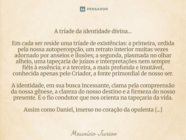 A tríade da identidade divina… Em cada ser reside uma tríade de existências: a primeira, urdida pela nossa autopercepção, um retrato interior muitas vezes ador... Frase de Maurício Junior.