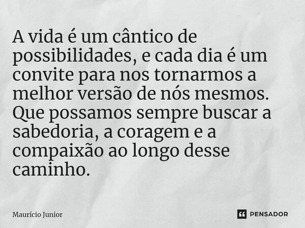 ⁠A vida é um cântico de possibilidades, e cada dia é um convite para nos tornarmos a melhor versão de nós mesmos. Que possamos sempre buscar a sabedoria, a cora... Frase de Maurício Junior.