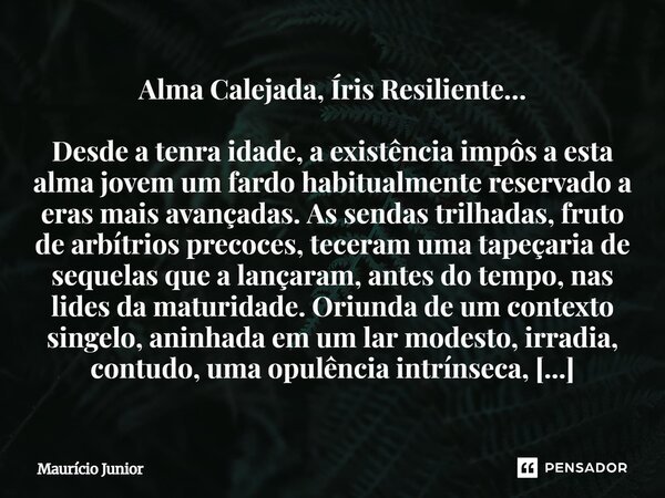 Alma Calejada, Íris Resiliente… Desde a tenra idade, a existência impôs a esta alma jovem um fardo habitualmente reservado a eras mais avançadas. As sendas tri... Frase de Maurício Junior.