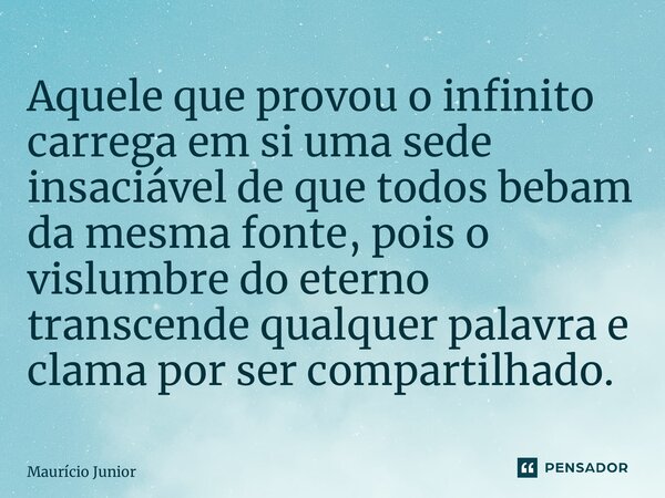 ⁠Aquele que provou o infinito carrega em si uma sede insaciável de que todos bebam da mesma fonte, pois o vislumbre do eterno transcende qualquer palavra e clam... Frase de Maurício Junior.
