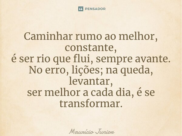 ⁠Caminhar rumo ao melhor, constante, é ser rio que flui, sempre avante. No erro, lições; na queda, levantar, ser melhor a cada dia, é se transformar.... Frase de Maurício Junior.