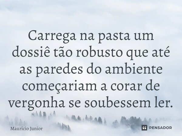 ⁠Carrega na pasta um dossiê tão robusto que até as paredes do ambiente começariam a corar de vergonha se soubessem ler.... Frase de Maurício Junior.