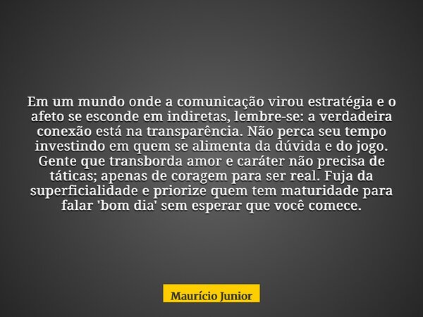Em um mundo onde a comunicação virou estratégia e o afeto se esconde em indiretas, lembre-se: a verdadeira conexão está na transparência. Não perca seu tempo in... Frase de Maurício Junior.