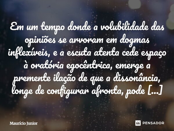 Em um tempo donde a volubilidade das opiniões se arvoram em dogmas inflexíveis, e a escuta atenta cede espaço à oratória egocêntrica, emerge a premente ilação ... Frase de Maurício Junior.