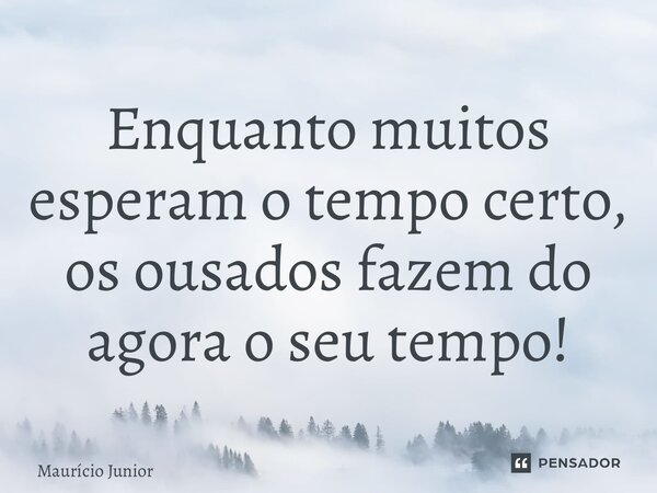⁠Enquanto muitos esperam o tempo certo, os ousados fazem do agora o seu tempo!... Frase de Maurício Junior.