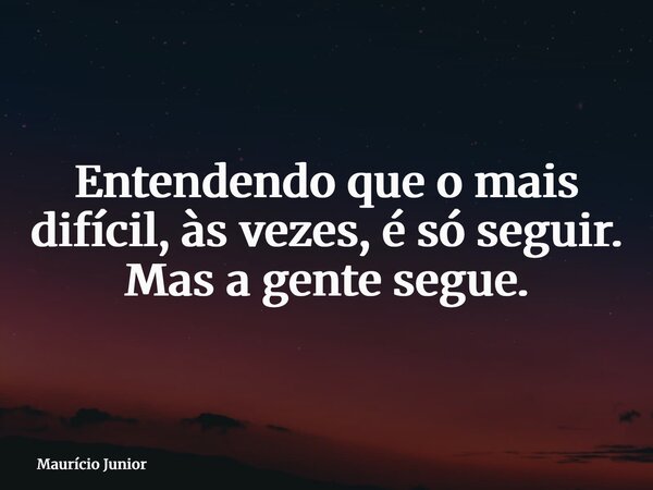 Entendendo que o mais difícil, às vezes, é só seguir. Mas a gente segue.... Frase de Maurício Junior.